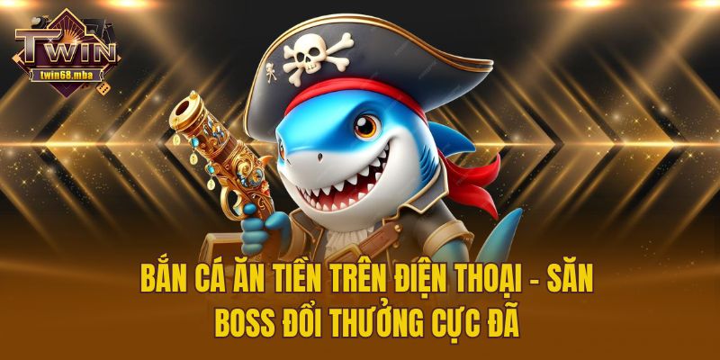 Bắn Cá Ăn Tiền Trên Điện Thoại – Săn Boss Đổi Thưởng Cực Đã
