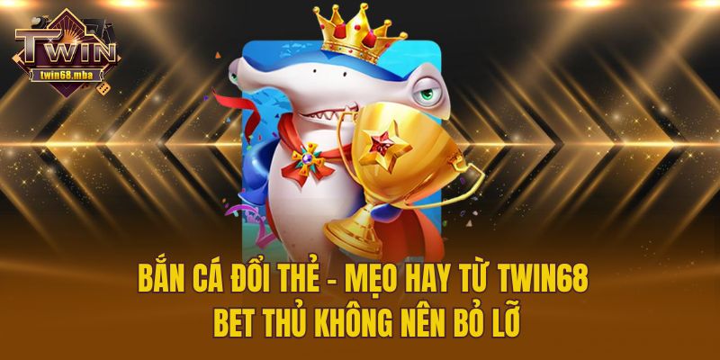 Bắn Cá Đổi Thẻ – Mẹo Hay Từ Twin68 Bet Thủ Không Nên Bỏ Lỡ