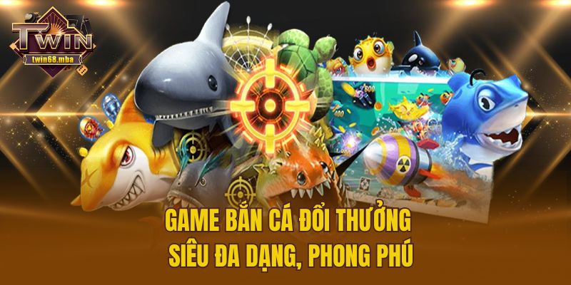 Game bắn cá đổi thưởng siêu đa dạng, phong phú