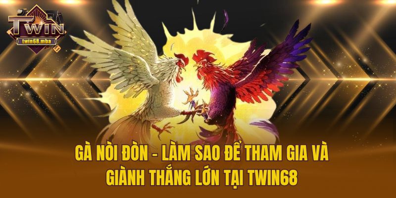 Gà Nòi Đòn – Làm Sao Để Tham Gia Và Thắng Lớn Tại Twin68