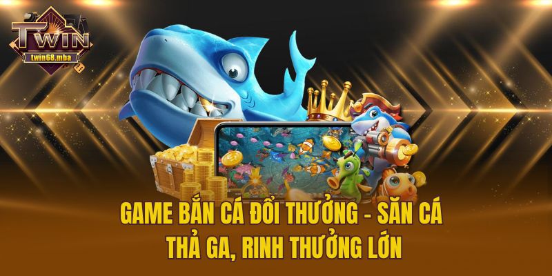 Game Bắn Cá Đổi Thưởng – Săn Cá Thả Ga, Rinh Thưởng Lớn