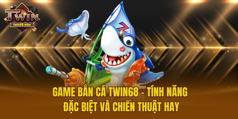 Game Bắn Cá Twin68 – Tính Năng Đặc Biệt Và Chiến Thuật Hay