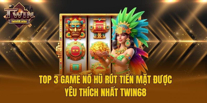 Top 3 Game Nổ Hũ Rút Tiền Mặt Được Yêu Thích Nhất Twin68