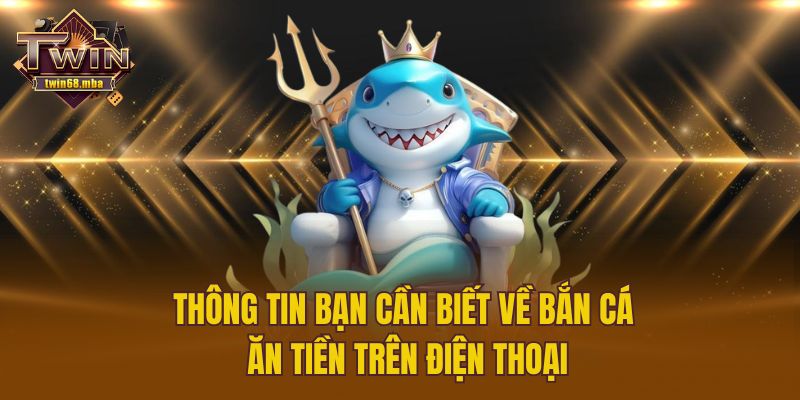 Thông tin bạn cần biết về bắn cá ăn tiền trên điện thoại