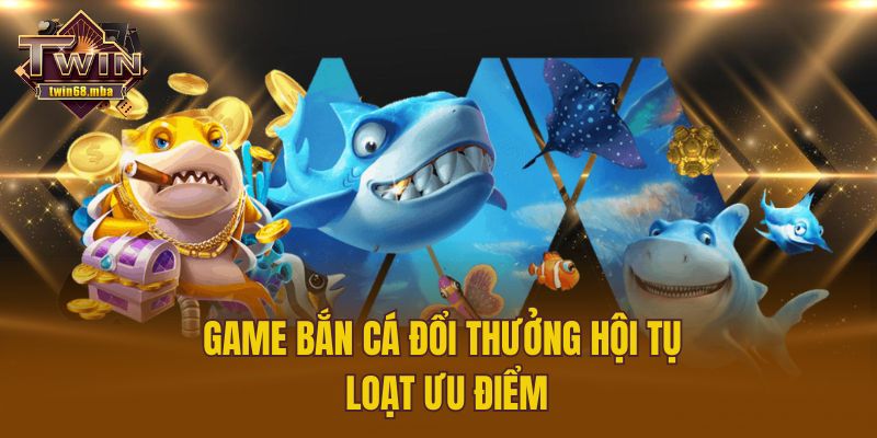 Game bắn cá đổi thưởng hội tụ loạt ưu điểm